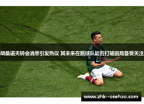 胡桑诺夫转会消息引发热议 其未来在新球队能否打破困局备受关注 胡桑诺夫转会消息引发热议 其未来在新球队能否打破困局备受关注