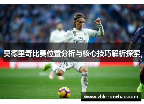 莫德里奇比赛位置分析与核心技巧解析探索 莫德里奇比赛位置分析与核心技巧解析探索
