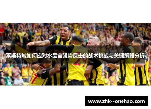 莱斯特城如何应对水晶宫强势反击的战术挑战与关键策略分析