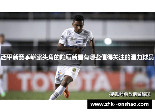 西甲新赛季崭露头角的隐藏新星有哪些值得关注的潜力球员 西甲新赛季崭露头角的隐藏新星有哪些值得关注的潜力球员