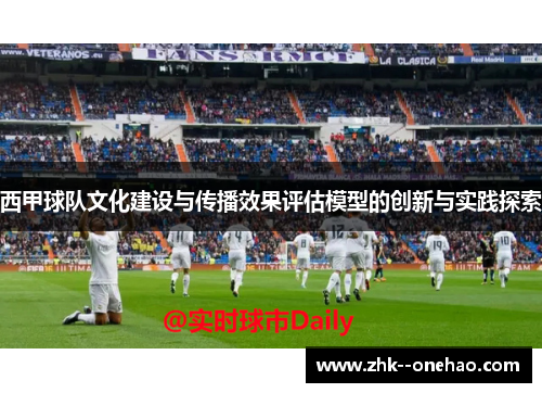 西甲球队文化建设与传播效果评估模型的创新与实践探索 西甲球队文化建设与传播效果评估模型的创新与实践探索