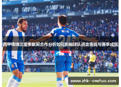 西甲锋线三重奏默契合作分析如何影响球队进攻表现与赛季成就