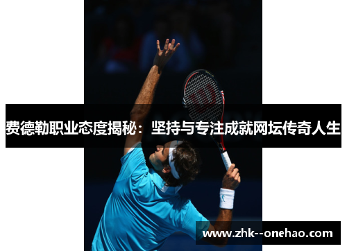 费德勒职业态度揭秘:坚持与专注成就网坛传奇人生 费德勒职业态度揭秘:坚持与专注成就网坛传奇人生
