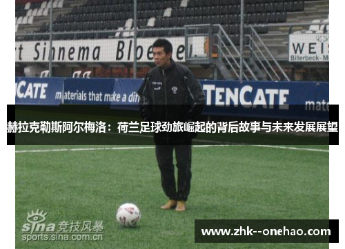 赫拉克勒斯阿尔梅洛：荷兰足球劲旅崛起的背后故事与未来发展展望
