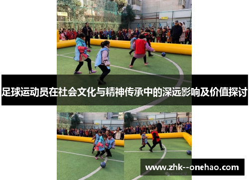 足球运动员在社会文化与精神传承中的深远影响及价值探讨 足球运动员在社会文化与精神传承中的深远影响及价值探讨