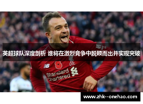 英超球队深度剖析 谁将在激烈竞争中脱颖而出并实现突破