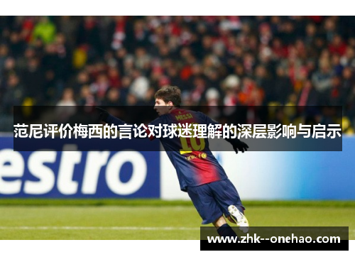 范尼评价梅西的言论对球迷理解的深层影响与启示 范尼评价梅西的言论对球迷理解的深层影响与启示