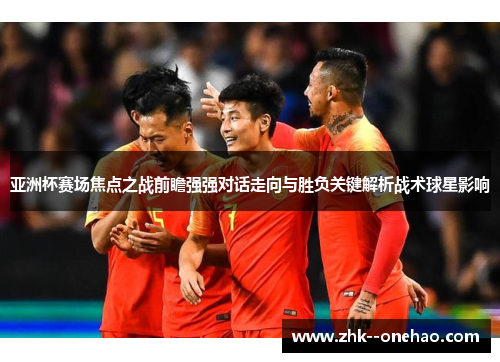 亚洲杯赛场焦点之战前瞻强强对话走向与胜负关键解析战术球星影响 亚洲杯赛场焦点之战前瞻强强对话走向与胜负关键解析战术球星影响