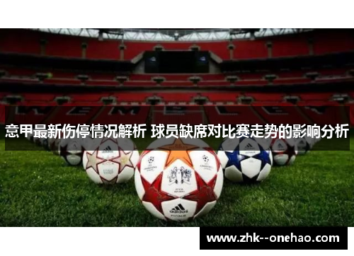 意甲最新伤停情况解析 球员缺席对比赛走势的影响分析