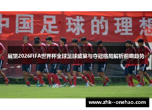 展望2026FIFA世界杯全球足球盛宴与夺冠格局解析前瞻趋势