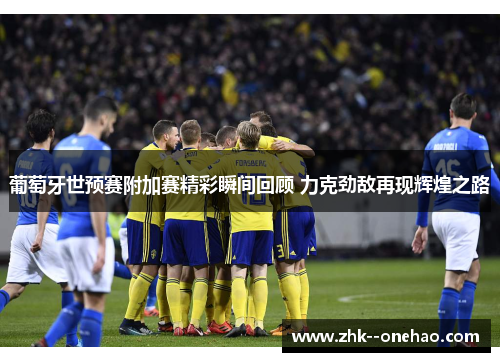 葡萄牙世预赛附加赛精彩瞬间回顾 力克劲敌再现辉煌之路 葡萄牙世预赛附加赛精彩瞬间回顾 力克劲敌再现辉煌之路