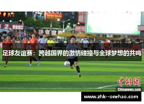 足球友谊赛：跨越国界的激情碰撞与全球梦想的共鸣