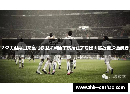232天涅槃归来皇马铁卫米利唐重伤后正式复出再披战袍球迷沸腾