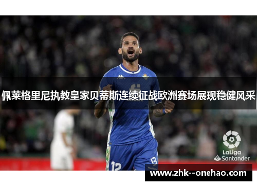 佩莱格里尼执教皇家贝蒂斯连续征战欧洲赛场展现稳健风采