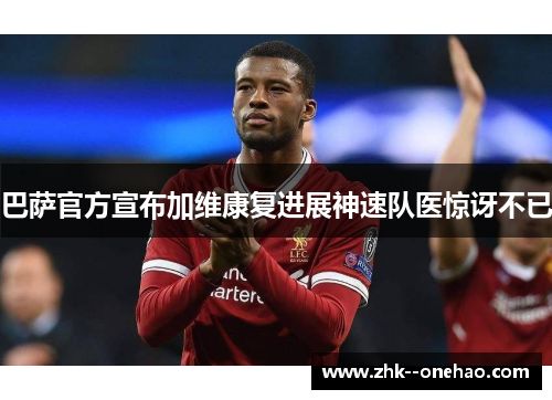 巴萨官方宣布加维康复进展神速队医惊讶不已