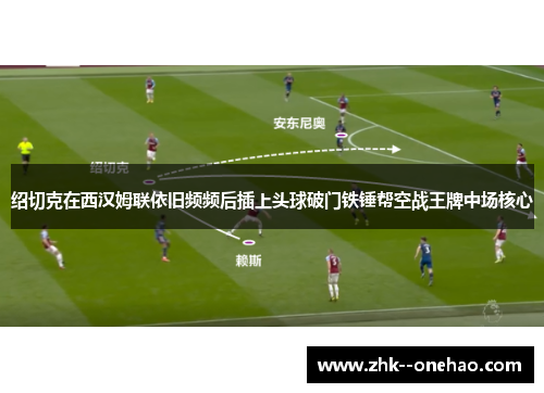 绍切克在西汉姆联依旧频频后插上头球破门铁锤帮空战王牌中场核心