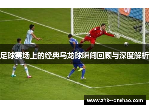 足球赛场上的经典乌龙球瞬间回顾与深度解析 足球赛场上的经典乌龙球瞬间回顾与深度解析