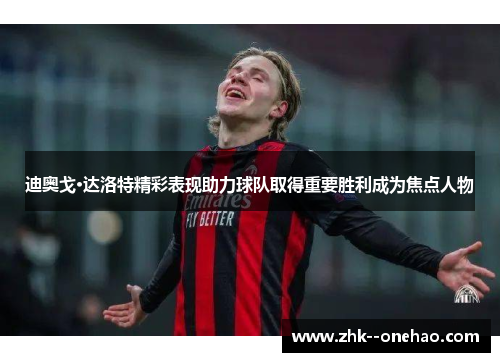 迪奥戈·达洛特精彩表现助力球队取得重要胜利成为焦点人物