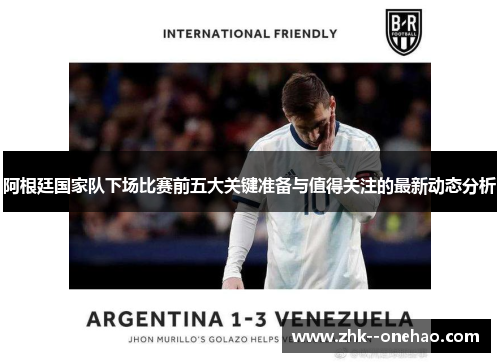 阿根廷国家队下场比赛前五大关键准备与值得关注的最新动态分析