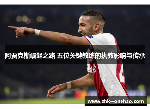 阿贾克斯崛起之路 五位关键教练的执教影响与传承 阿贾克斯崛起之路 五位关键教练的执教影响与传承