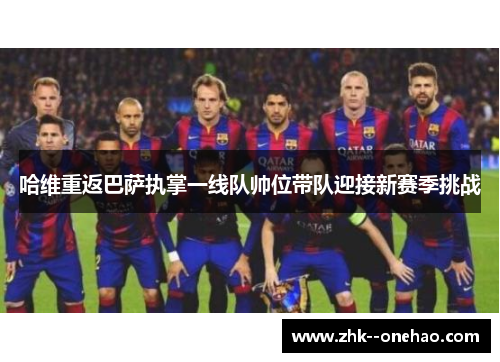 哈维重返巴萨执掌一线队帅位带队迎接新赛季挑战 哈维重返巴萨执掌一线队帅位带队迎接新赛季挑战