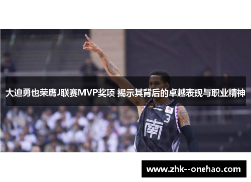 大迫勇也荣膺J联赛MVP奖项 揭示其背后的卓越表现与职业精神