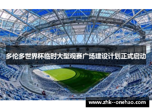多伦多世界杯临时大型观赛广场建设计划正式启动