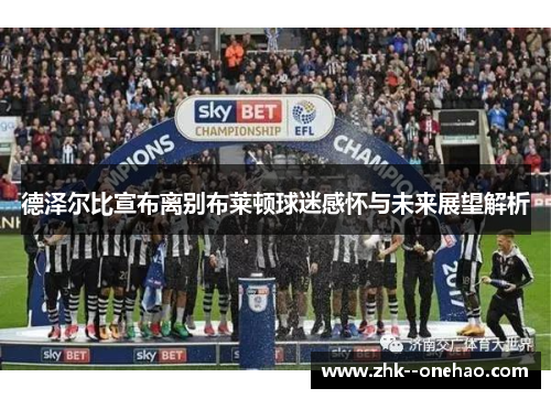 德泽尔比宣布离别布莱顿球迷感怀与未来展望解析 德泽尔比宣布离别布莱顿球迷感怀与未来展望解析