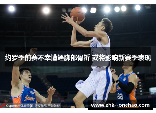 约罗季前赛不幸遭遇脚部骨折 或将影响新赛季表现 约罗季前赛不幸遭遇脚部骨折 或将影响新赛季表现
