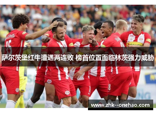 萨尔茨堡红牛遭遇两连败 榜首位置面临林茨强力威胁 萨尔茨堡红牛遭遇两连败 榜首位置面临林茨强力威胁