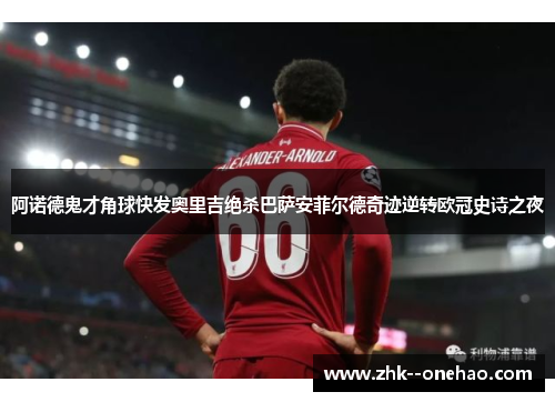 阿诺德鬼才角球快发奥里吉绝杀巴萨安菲尔德奇迹逆转欧冠史诗之夜 阿诺德鬼才角球快发奥里吉绝杀巴萨安菲尔德奇迹逆转欧冠史诗之夜