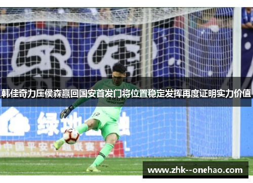 韩佳奇力压侯森赢回国安首发门将位置稳定发挥再度证明实力价值 韩佳奇力压侯森赢回国安首发门将位置稳定发挥再度证明实力价值
