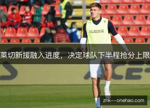 莱切新援融入进度，决定球队下半程抢分上限