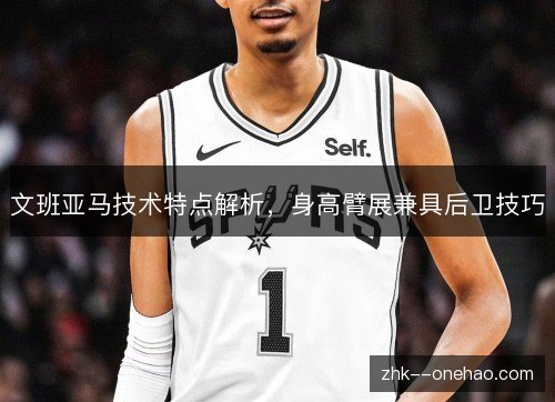 文班亚马技术特点解析，身高臂展兼具后卫技巧